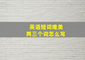 英语短词唯美两三个词怎么写