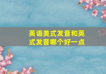 英语美式发音和英式发音哪个好一点