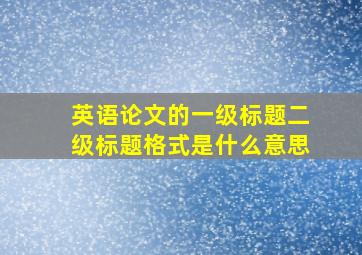 英语论文的一级标题二级标题格式是什么意思