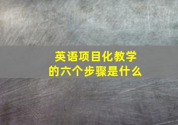 英语项目化教学的六个步骤是什么