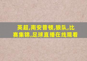 英超,南安普顿,狼队,比赛集锦,足球直播在线观看