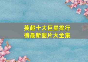 英超十大巨星排行榜最新图片大全集