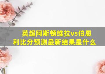 英超阿斯顿维拉vs伯恩利比分预测最新结果是什么