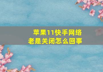 苹果11快手网络老是关闭怎么回事