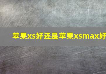 苹果xs好还是苹果xsmax好