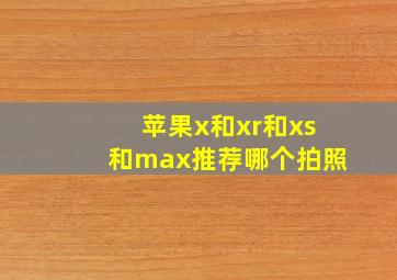 苹果x和xr和xs和max推荐哪个拍照