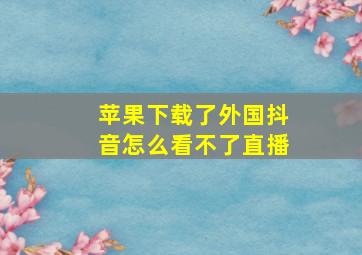 苹果下载了外国抖音怎么看不了直播