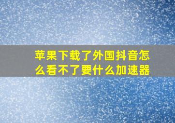 苹果下载了外国抖音怎么看不了要什么加速器