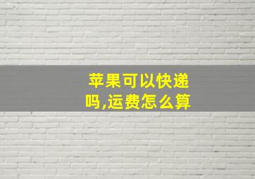 苹果可以快递吗,运费怎么算