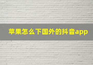 苹果怎么下国外的抖音app