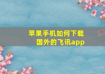 苹果手机如何下载国外的飞讯app