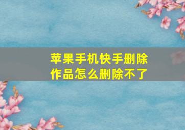 苹果手机快手删除作品怎么删除不了