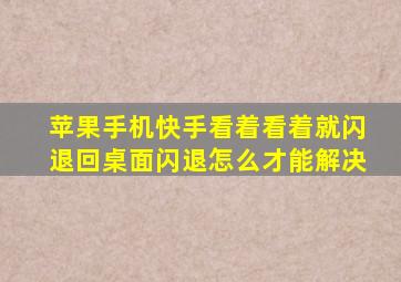 苹果手机快手看着看着就闪退回桌面闪退怎么才能解决