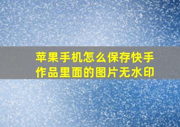 苹果手机怎么保存快手作品里面的图片无水印