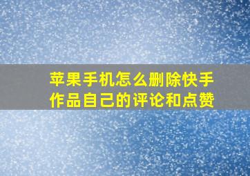 苹果手机怎么删除快手作品自己的评论和点赞