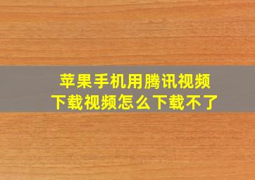 苹果手机用腾讯视频下载视频怎么下载不了