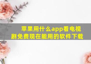 苹果用什么app看电视剧免费现在能用的软件下载