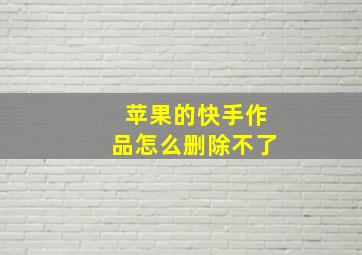 苹果的快手作品怎么删除不了