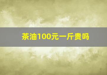 茶油100元一斤贵吗