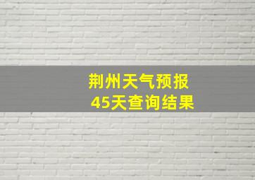 荆州天气预报45天查询结果