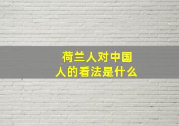 荷兰人对中国人的看法是什么