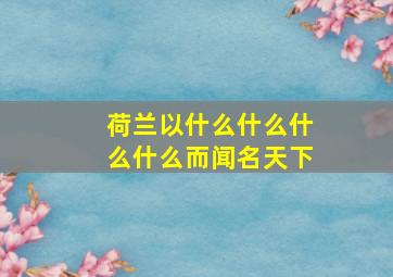 荷兰以什么什么什么什么而闻名天下