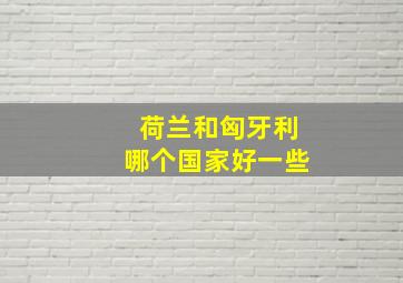 荷兰和匈牙利哪个国家好一些