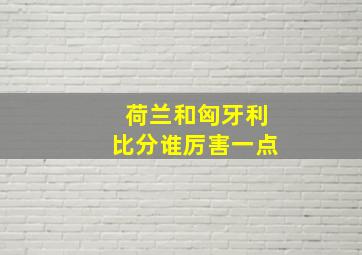 荷兰和匈牙利比分谁厉害一点