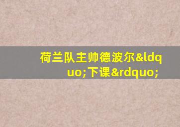 荷兰队主帅德波尔“下课”