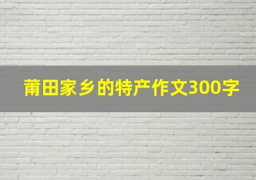 莆田家乡的特产作文300字