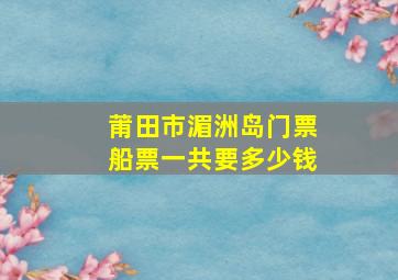 莆田市湄洲岛门票船票一共要多少钱