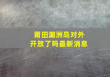 莆田湄洲岛对外开放了吗最新消息