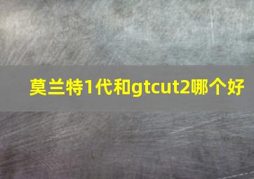 莫兰特1代和gtcut2哪个好