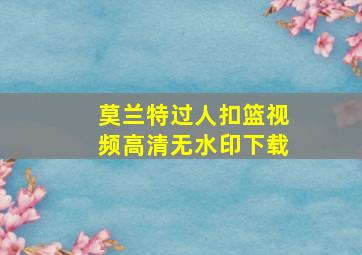 莫兰特过人扣篮视频高清无水印下载