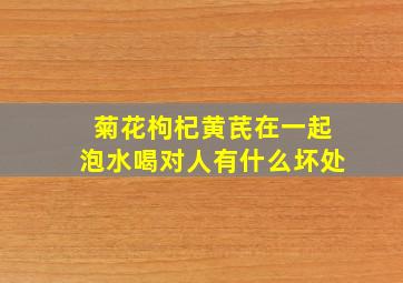 菊花枸杞黄芪在一起泡水喝对人有什么坏处