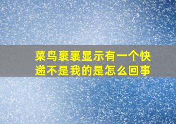 菜鸟裹裹显示有一个快递不是我的是怎么回事