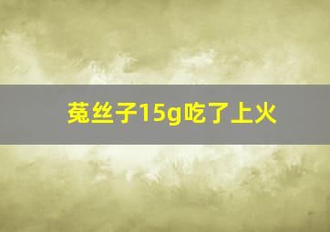 菟丝子15g吃了上火