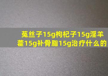 菟丝子15g枸杞子15g淫羊藿15g补骨脂15g治疗什么的