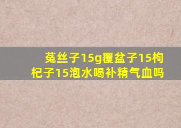 菟丝子15g覆盆子15枸杞子15泡水喝补精气血吗