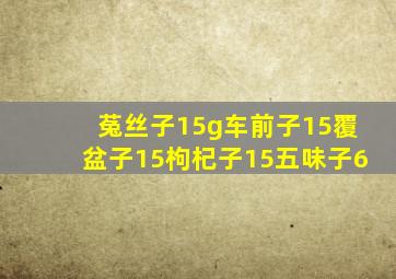 菟丝子15g车前子15覆盆子15枸杞子15五味子6