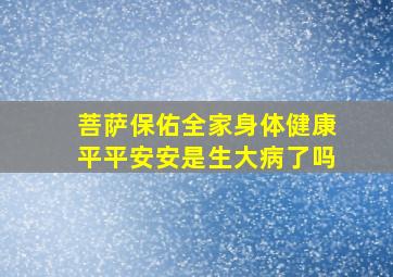 菩萨保佑全家身体健康平平安安是生大病了吗