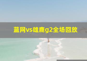 蓝网vs雄鹿g2全场回放