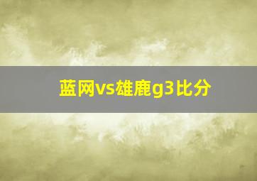 蓝网vs雄鹿g3比分