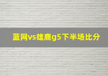 蓝网vs雄鹿g5下半场比分