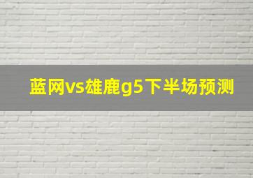 蓝网vs雄鹿g5下半场预测