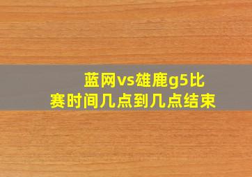 蓝网vs雄鹿g5比赛时间几点到几点结束