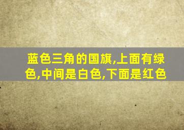 蓝色三角的国旗,上面有绿色,中间是白色,下面是红色