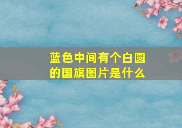 蓝色中间有个白圆的国旗图片是什么