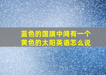 蓝色的国旗中间有一个黄色的太阳英语怎么说