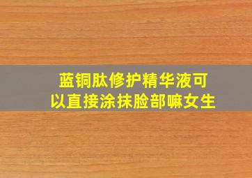 蓝铜肽修护精华液可以直接涂抹脸部嘛女生